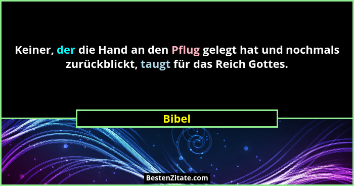 Keiner, der die Hand an den Pflug gelegt hat und nochmals zurückblickt, taugt für das Reich Gottes.... - Bibel