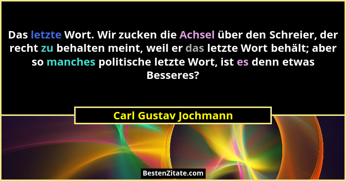 Das letzte Wort. Wir zucken die Achsel über den Schreier, der recht zu behalten meint, weil er das letzte Wort behält; aber so... - Carl Gustav Jochmann