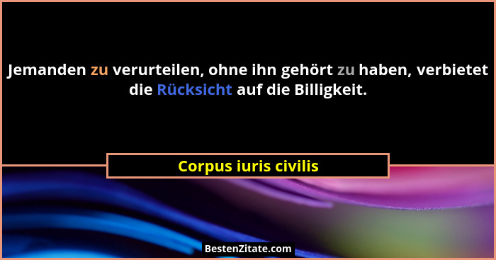 Jemanden zu verurteilen, ohne ihn gehört zu haben, verbietet die Rücksicht auf die Billigkeit.... - Corpus iuris civilis