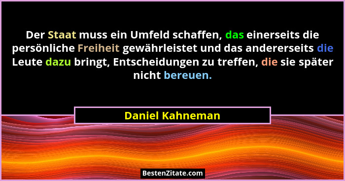 Der Staat muss ein Umfeld schaffen, das einerseits die persönliche Freiheit gewährleistet und das andererseits die Leute dazu bringt... - Daniel Kahneman