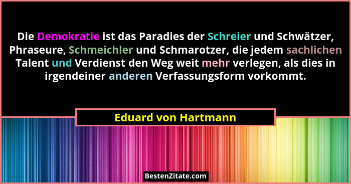 Die Demokratie ist das Paradies der Schreier und Schwätzer, Phraseure, Schmeichler und Schmarotzer, die jedem sachlichen Talent... - Eduard von Hartmann