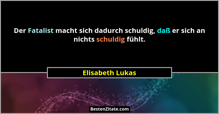 Der Fatalist macht sich dadurch schuldig, daß er sich an nichts schuldig fühlt.... - Elisabeth Lukas