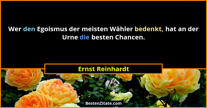 Wer den Egoismus der meisten Wähler bedenkt, hat an der Urne die besten Chancen.... - Ernst Reinhardt