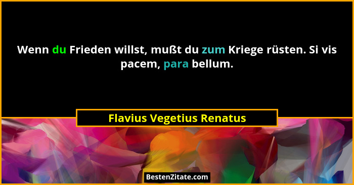 Wenn du Frieden willst, mußt du zum Kriege rüsten. Si vis pacem, para bellum.... - Flavius Vegetius Renatus