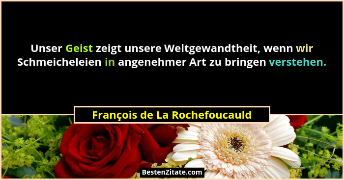 Unser Geist zeigt unsere Weltgewandtheit, wenn wir Schmeicheleien in angenehmer Art zu bringen verstehen.... - François de La Rochefoucauld