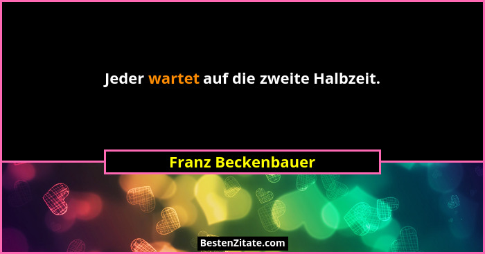 Jeder wartet auf die zweite Halbzeit.... - Franz Beckenbauer