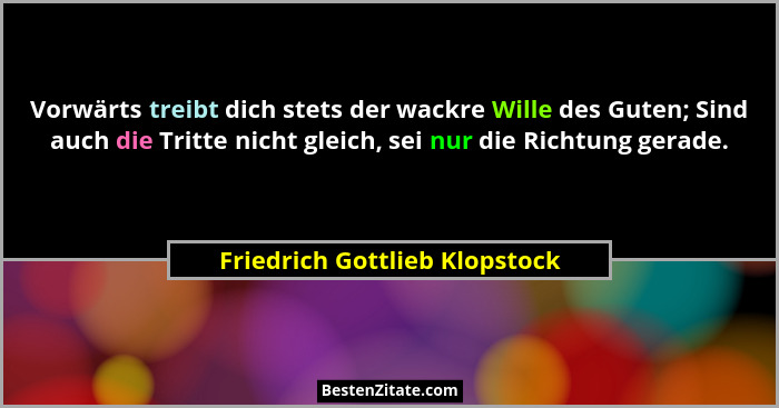 Vorwärts treibt dich stets der wackre Wille des Guten; Sind auch die Tritte nicht gleich, sei nur die Richtung gerade.... - Friedrich Gottlieb Klopstock