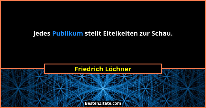 Jedes Publikum stellt Eitelkeiten zur Schau.... - Friedrich Löchner