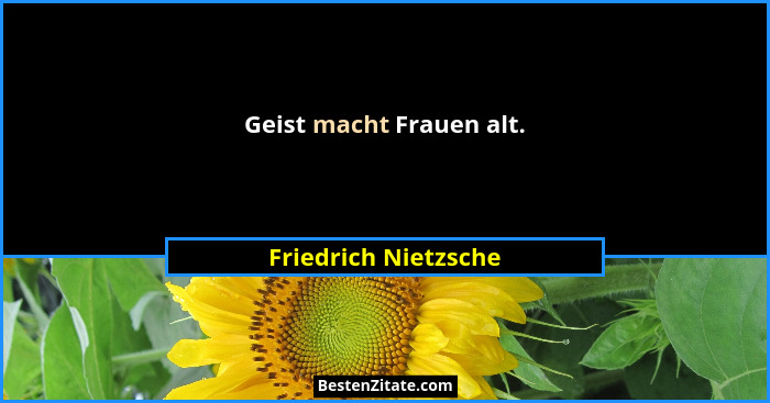 Geist macht Frauen alt.... - Friedrich Nietzsche