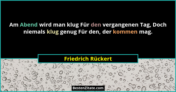Am Abend wird man klug Für den vergangenen Tag, Doch niemals klug genug Für den, der kommen mag.... - Friedrich Rückert