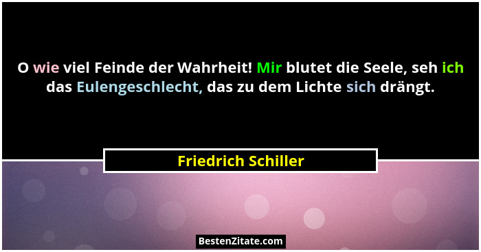 O wie viel Feinde der Wahrheit! Mir blutet die Seele, seh ich das Eulengeschlecht, das zu dem Lichte sich drängt.... - Friedrich Schiller