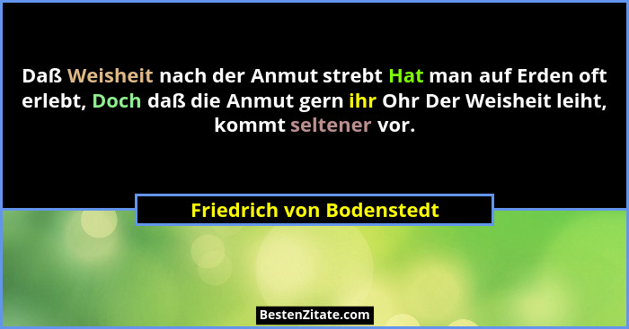 Daß Weisheit nach der Anmut strebt Hat man auf Erden oft erlebt, Doch daß die Anmut gern ihr Ohr Der Weisheit leiht, kommt... - Friedrich von Bodenstedt