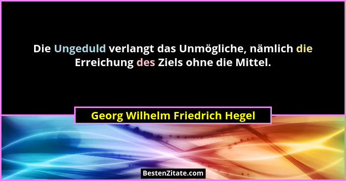 Die Ungeduld verlangt das Unmögliche, nämlich die Erreichung des Ziels ohne die Mittel.... - Georg Wilhelm Friedrich Hegel