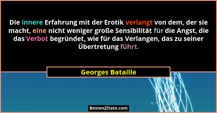 Die innere Erfahrung mit der Erotik verlangt von dem, der sie macht, eine nicht weniger große Sensibilität für die Angst, die das V... - Georges Bataille