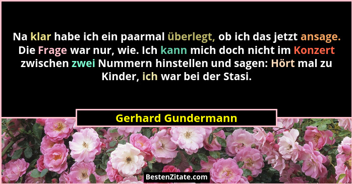 Na klar habe ich ein paarmal überlegt, ob ich das jetzt ansage. Die Frage war nur, wie. Ich kann mich doch nicht im Konzert zwisc... - Gerhard Gundermann