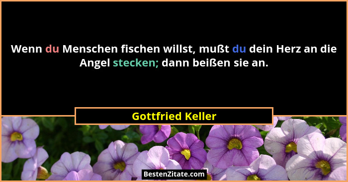 Wenn du Menschen fischen willst, mußt du dein Herz an die Angel stecken; dann beißen sie an.... - Gottfried Keller