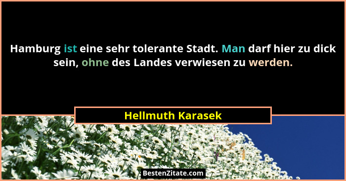 Hamburg ist eine sehr tolerante Stadt. Man darf hier zu dick sein, ohne des Landes verwiesen zu werden.... - Hellmuth Karasek