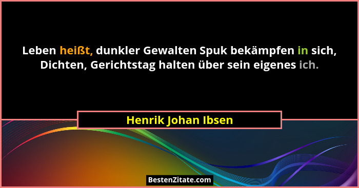 Leben heißt, dunkler Gewalten Spuk bekämpfen in sich, Dichten, Gerichtstag halten über sein eigenes ich.... - Henrik Johan Ibsen