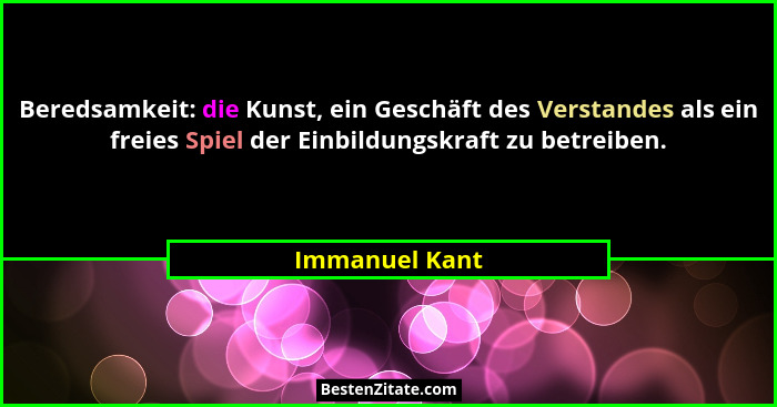 Beredsamkeit: die Kunst, ein Geschäft des Verstandes als ein freies Spiel der Einbildungskraft zu betreiben.... - Immanuel Kant