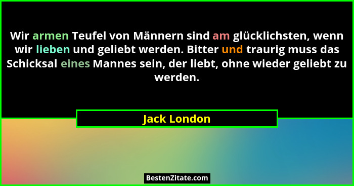 Wir armen Teufel von Männern sind am glücklichsten, wenn wir lieben und geliebt werden. Bitter und traurig muss das Schicksal eines Mann... - Jack London