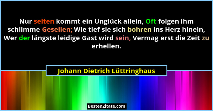 Nur selten kommt ein Unglück allein, Oft folgen ihm schlimme Gesellen; Wie tief sie sich bohren ins Herz hinein, Wer de... - Johann Dietrich Lüttringhaus