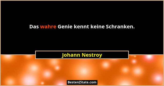 Das wahre Genie kennt keine Schranken.... - Johann Nestroy