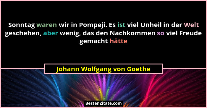 Sonntag waren wir in Pompeji. Es ist viel Unheil in der Welt geschehen, aber wenig, das den Nachkommen so viel Freude gem... - Johann Wolfgang von Goethe