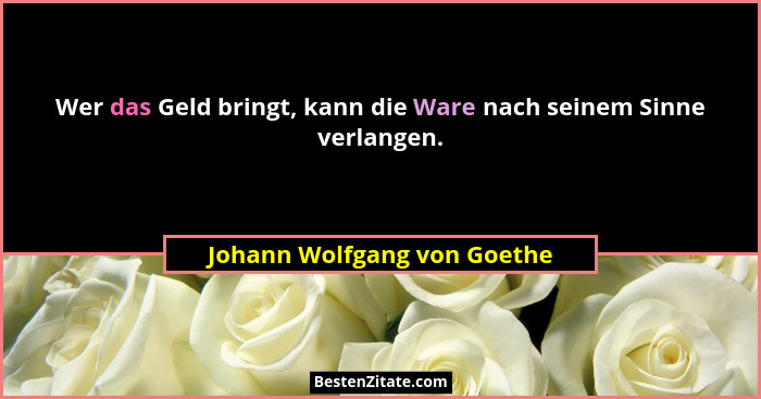 Wer das Geld bringt, kann die Ware nach seinem Sinne verlangen.... - Johann Wolfgang von Goethe