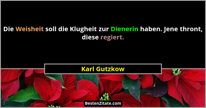 Die Weisheit soll die Klugheit zur Dienerin haben. Jene thront, diese regiert.... - Karl Gutzkow