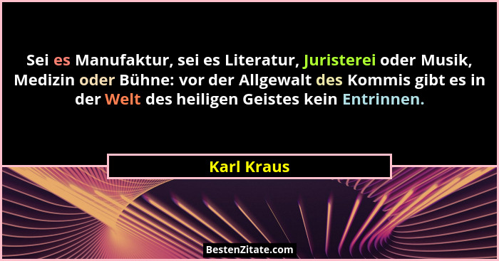 Sei es Manufaktur, sei es Literatur, Juristerei oder Musik, Medizin oder Bühne: vor der Allgewalt des Kommis gibt es in der Welt des heil... - Karl Kraus