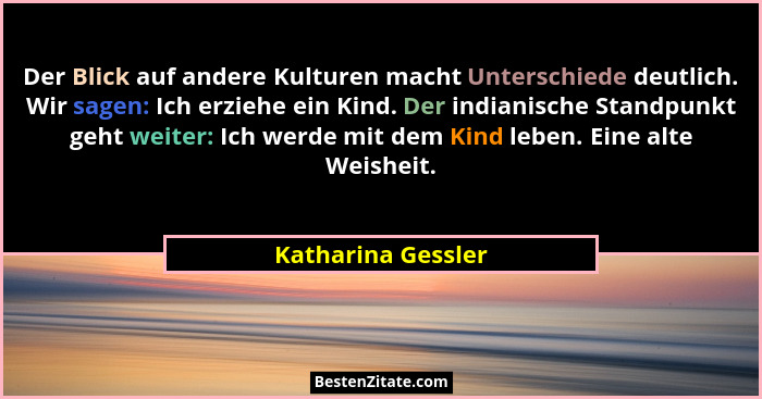 Der Blick auf andere Kulturen macht Unterschiede deutlich. Wir sagen: Ich erziehe ein Kind. Der indianische Standpunkt geht weiter... - Katharina Gessler