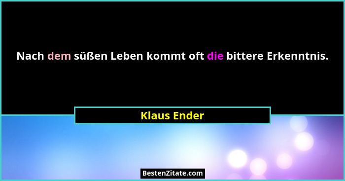 Nach dem süßen Leben kommt oft die bittere Erkenntnis.... - Klaus Ender