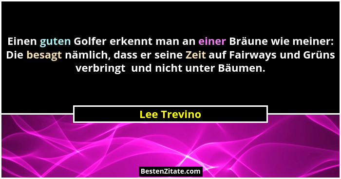 Einen guten Golfer erkennt man an einer Bräune wie meiner: Die besagt nämlich, dass er seine Zeit auf Fairways und Grüns verbringt  und... - Lee Trevino