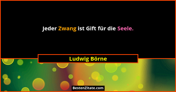 Jeder Zwang ist Gift für die Seele.... - Ludwig Börne