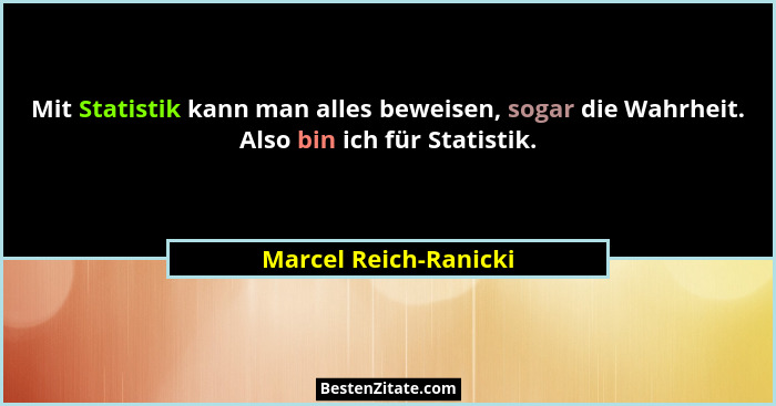 Mit Statistik kann man alles beweisen, sogar die Wahrheit. Also bin ich für Statistik.... - Marcel Reich-Ranicki