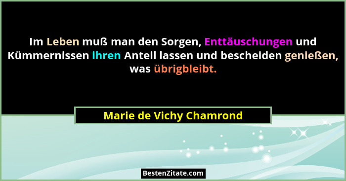 Im Leben muß man den Sorgen, Enttäuschungen und Kümmernissen ihren Anteil lassen und bescheiden genießen, was übrigbleibt.... - Marie de Vichy Chamrond