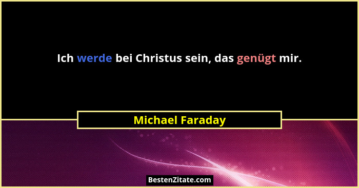 Ich werde bei Christus sein, das genügt mir.... - Michael Faraday