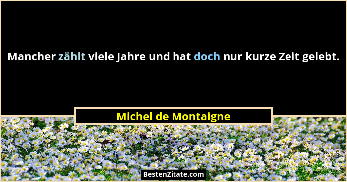 Mancher zählt viele Jahre und hat doch nur kurze Zeit gelebt.... - Michel de Montaigne