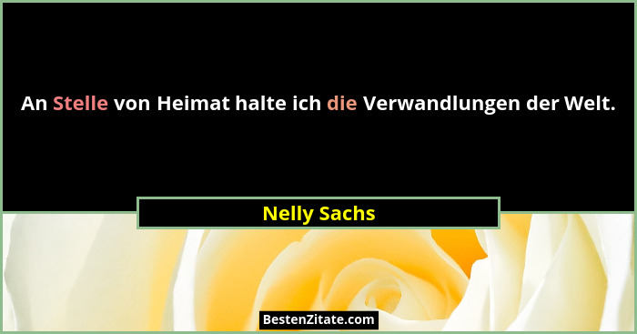 An Stelle von Heimat halte ich die Verwandlungen der Welt.... - Nelly Sachs