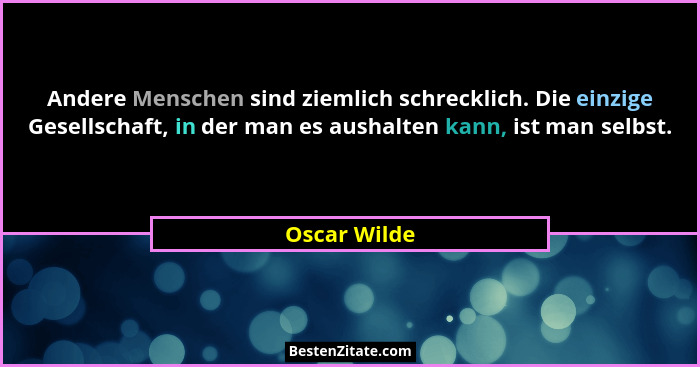 Andere Menschen sind ziemlich schrecklich. Die einzige Gesellschaft, in der man es aushalten kann, ist man selbst.... - Oscar Wilde