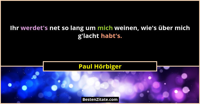 Ihr werdet's net so lang um mich weinen, wie's über mich g'lacht habt's.... - Paul Hörbiger