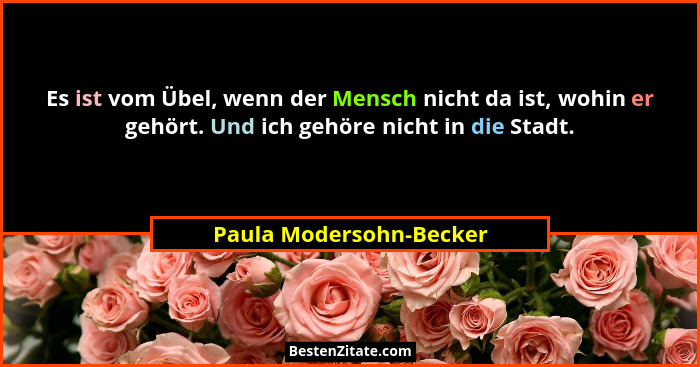 Es ist vom Übel, wenn der Mensch nicht da ist, wohin er gehört. Und ich gehöre nicht in die Stadt.... - Paula Modersohn-Becker