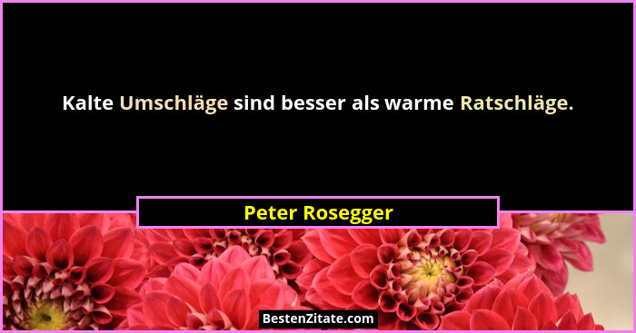 Kalte Umschläge sind besser als warme Ratschläge.... - Peter Rosegger