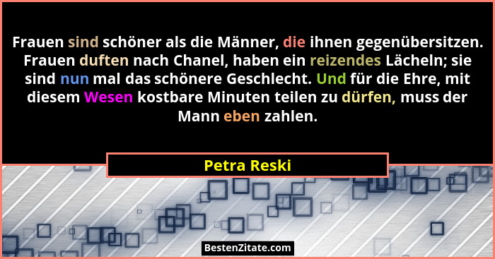 Frauen sind schöner als die Männer, die ihnen gegenübersitzen. Frauen duften nach Chanel, haben ein reizendes Lächeln; sie sind nun mal... - Petra Reski