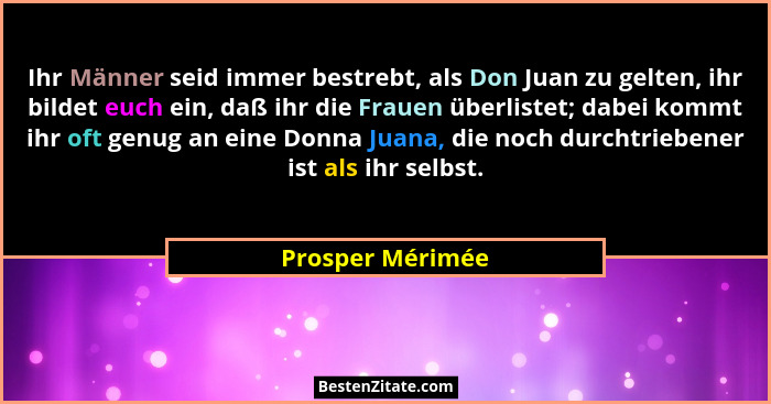 Ihr Männer seid immer bestrebt, als Don Juan zu gelten, ihr bildet euch ein, daß ihr die Frauen überlistet; dabei kommt ihr oft genu... - Prosper Mérimée