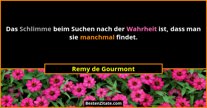 Das Schlimme beim Suchen nach der Wahrheit ist, dass man sie manchmal findet.... - Remy de Gourmont