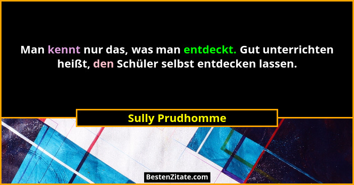 Man kennt nur das, was man entdeckt. Gut unterrichten heißt, den Schüler selbst entdecken lassen.... - Sully Prudhomme