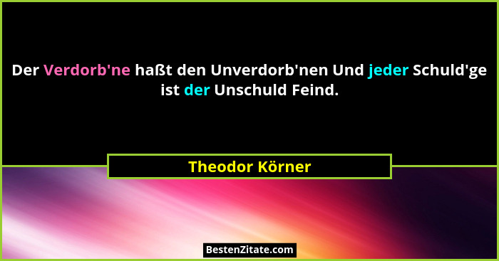 Der Verdorb'ne haßt den Unverdorb'nen Und jeder Schuld'ge ist der Unschuld Feind.... - Theodor Körner