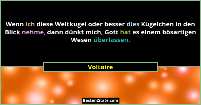 Wenn ich diese Weltkugel oder besser dies Kügelchen in den Blick nehme, dann dünkt mich, Gott hat es einem bösartigen Wesen überlassen.... - Voltaire