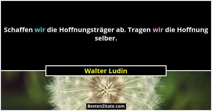 Schaffen wir die Hoffnungsträger ab. Tragen wir die Hoffnung selber.... - Walter Ludin